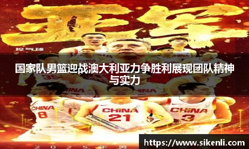国家队男篮迎战澳大利亚力争胜利展现团队精神与实力